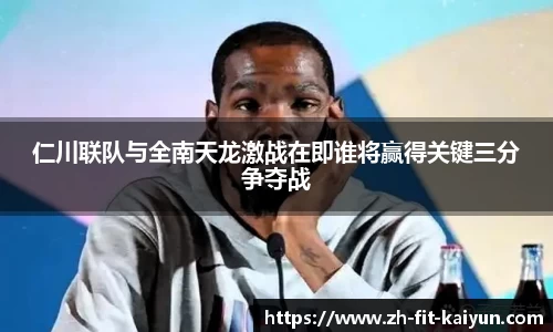 仁川联队与全南天龙激战在即谁将赢得关键三分争夺战