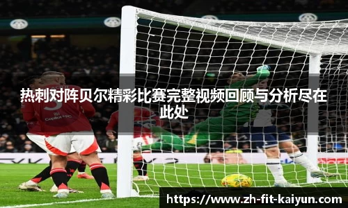热刺对阵贝尔精彩比赛完整视频回顾与分析尽在此处