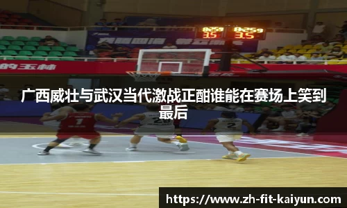 广西威壮与武汉当代激战正酣谁能在赛场上笑到最后