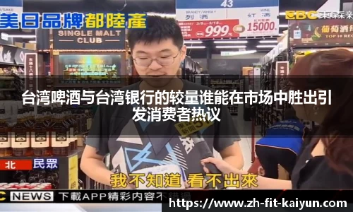 台湾啤酒与台湾银行的较量谁能在市场中胜出引发消费者热议