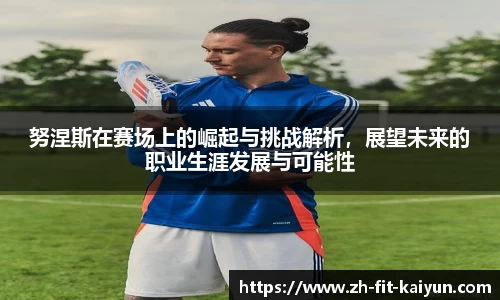 努涅斯在赛场上的崛起与挑战解析，展望未来的职业生涯发展与可能性