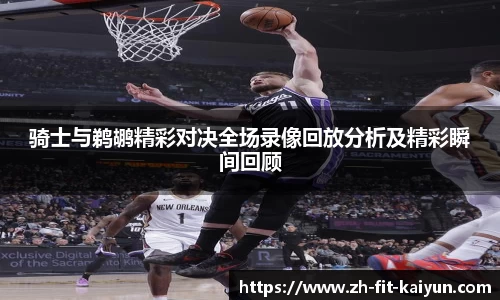 骑士与鹈鹕精彩对决全场录像回放分析及精彩瞬间回顾