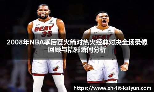 2008年NBA季后赛火箭对热火经典对决全场录像回顾与精彩瞬间分析