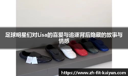 足球明星们对Lisa的喜爱与追逐背后隐藏的故事与情感